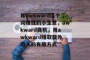 用awkward这个词赚钱的小生意,awkward商机,用awkward赚取额外收入的有趣方式 用awkward这个词赚钱的小生意,awkward商机,用awkward赚取额外收入的有趣方式