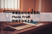 苹果首款印度制造的iPhone Pro机型将于今年上市 苹果首款印度制造的iPhone Pro机型将于今年上市