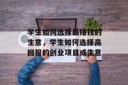 学生如何选择最赚钱的生意,学生如何选择高回报的创业项目或生意 学生如何选择最赚钱的生意,学生如何选择高回报的创业项目或生意