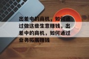 出差中的商机,如何通过做这些生意赚钱,出差中的商机,如何通过业务拓展赚钱