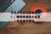 什么小生意划算赚钱快?,赚钱快速的小生意,一份具体的建议