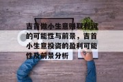吉首做小生意赚取利润的可能性与前景,吉首小生意投资的盈利可能性及前景分析