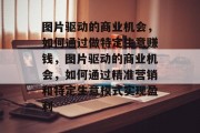 图片驱动的商业机会,如何通过做特定生意赚钱,图片驱动的商业机会,如何通过精准营销和特定生意模式实现盈利 图片驱动的商业机会,如何通过做特定生意赚钱,图片驱动的商业机会,如何通过精准营销和特定生意模式实现盈利
