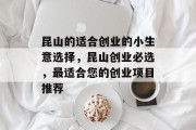 昆山的适合创业的小生意选择,昆山创业必选,最适合您的创业项目推荐 昆山的适合创业的小生意选择,昆山创业必选,最适合您的创业项目推荐