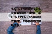 小红书上如何赚钱,多元化盈利模式探索,小红书上的多元化盈利模式探索,如何实现收益最大化? 小红书上如何赚钱,多元化盈利模式探索,小红书上的多元化盈利模式探索,如何实现收益最大化?