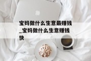 宝妈做什么生意最赚钱_宝妈做什么生意赚钱快 宝妈做什么生意最赚钱_宝妈做什么生意赚钱快