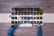 下班后的小生意赚钱,选择适合你的可能性和策略,下班后的小生意赚钱的几种可能性与策略 下班后的小生意赚钱,选择适合你的可能性和策略,下班后的小生意赚钱的几种可能性与策略