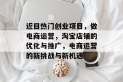近日热门创业项目,做电商运营,淘宝店铺的优化与推广,电商运营的新挑战与新机遇 近日热门创业项目,做电商运营,淘宝店铺的优化与推广,电商运营的新挑战与新机遇