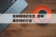 邯郸赚钱的生意_邯郸最挣钱的行业 邯郸赚钱的生意_邯郸最挣钱的行业