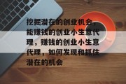 挖掘潜在的创业机会,能赚钱的创业小生意代理,赚钱的创业小生意代理,如何发现和抓住潜在的机会 挖掘潜在的创业机会,能赚钱的创业小生意代理,赚钱的创业小生意代理,如何发现和抓住潜在的机会