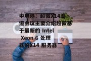 中电港:超微X14渠道会议主要介绍超微基于最新的 Intel Xeon 6 处理器的X14 服务器