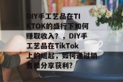 DIY手工艺品在TIKTOK的盛行下如何赚取收入?,DIY手工艺品在TikTok上的崛起,如何通过销售和分享获利? DIY手工艺品在TIKTOK的盛行下如何赚取收入?,DIY手工艺品在TikTok上的崛起,如何通过销售和分享获利?