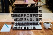 一份关于如何在现代社会中找到稳定而富有成就感的兼职工作的方案,成功职场人生,如何寻找与追求稳定且富有成就感的兼职工作 一份关于如何在现代社会中找到稳定而富有成就感的兼职工作的方案,成功职场人生,如何寻找与追求稳定且富有成就感的兼职工作