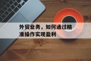 外贸业务,如何通过精准操作实现盈利 外贸业务,如何通过精准操作实现盈利