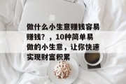 做什么小生意赚钱容易赚钱?,10种简单易做的小生意,让你快速实现财富积累 做什么小生意赚钱容易赚钱?,10种简单易做的小生意,让你快速实现财富积累