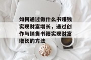 如何通过做什么书赚钱实现财富增长，通过创作与销售书籍实现财富增长的方法