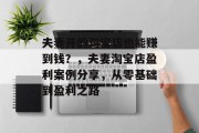 夫妻开的淘宝店也能赚到钱?,夫妻淘宝店盈利案例分享,从零基础到盈利之路 夫妻开的淘宝店也能赚到钱?,夫妻淘宝店盈利案例分享,从零基础到盈利之路