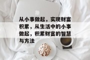 从小事做起,实现财富积累,从生活中的小事做起,积累财富的智慧与方法 从小事做起,实现财富积累,从生活中的小事做起,积累财富的智慧与方法