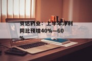 贝达药业:上半年净利同比预增40%―60%