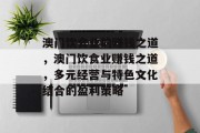 澳门饮食业的赚钱之道,澳门饮食业赚钱之道,多元经营与特色文化结合的盈利策略