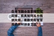 在乡下做小生意赚取零花钱,农夫如何从小钱到大钱,用勤劳和智慧开启农村创业之路 在乡下做小生意赚取零花钱,农夫如何从小钱到大钱,用勤劳和智慧开启农村创业之路
