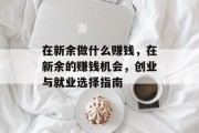 在新余做什么赚钱,在新余的赚钱机会,创业与就业选择指南