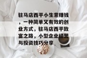 驻马店西平小生意赚钱,一种简单又有效的创业方式,驻马店西平致富之路,小型企业经营与投资技巧分享