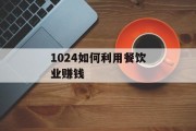 1024如何利用餐饮业赚钱 1024如何利用餐饮业赚钱