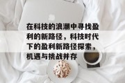 在科技的浪潮中寻找盈利的新路径,科技时代下的盈利新路径探索,机遇与挑战并存 在科技的浪潮中寻找盈利的新路径,科技时代下的盈利新路径探索,机遇与挑战并存