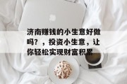 济南赚钱的小生意好做吗?,投资小生意,让你轻松实现财富积累 济南赚钱的小生意好做吗?,投资小生意,让你轻松实现财富积累