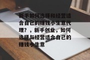 新手如何选择和经营适合自己的赚钱小生意代理?,新手创业,如何选择与经营适合自己的赚钱小生意 新手如何选择和经营适合自己的赚钱小生意代理?,新手创业,如何选择与经营适合自己的赚钱小生意