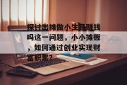 探讨出摊做小生意赚钱吗这一问题,小小摊贩,如何通过创业实现财富积累?