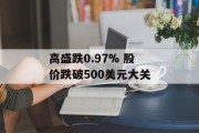 高盛跌0.97% 股价跌破500美元大关 高盛跌0.97% 股价跌破500美元大关