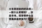 小生意创业的好选择——做什么更赚钱?,创业市场,探索哪种小生意最具盈利潜力? 小生意创业的好选择——做什么更赚钱?,创业市场,探索哪种小生意最具盈利潜力?