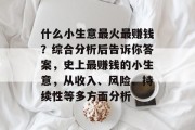什么小生意最火最赚钱?综合分析后告诉你答案,史上最赚钱的小生意,从收入、风险、持续性等多方面分析 什么小生意最火最赚钱?综合分析后告诉你答案,史上最赚钱的小生意,从收入、风险、持续性等多方面分析