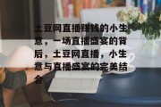 土豆网直播赚钱的小生意，一场直播盛宴的背后，土豆网直播，小生意与直播盛宴的完美结合
