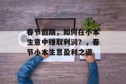 春节假期,如何在小本生意中赚取利润?,春节小本生意盈利之道 春节假期,如何在小本生意中赚取利润?,春节小本生意盈利之道