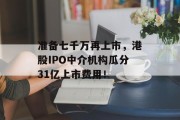 准备七千万再上市,港股IPO中介机构瓜分31亿上市费用!