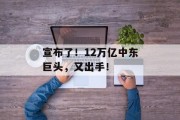 宣布了!12万亿中东巨头,又出手! 宣布了!12万亿中东巨头,又出手!