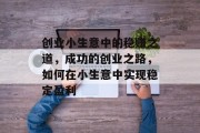 创业小生意中的稳赚之道,成功的创业之路,如何在小生意中实现稳定盈利 创业小生意中的稳赚之道,成功的创业之路,如何在小生意中实现稳定盈利
