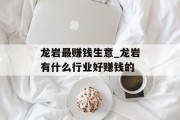 龙岩最赚钱生意_龙岩有什么行业好赚钱的