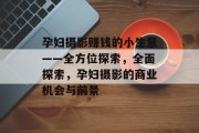 孕妇摄影赚钱的小生意——全方位探索,全面探索,孕妇摄影的商业机会与前景 孕妇摄影赚钱的小生意——全方位探索,全面探索,孕妇摄影的商业机会与前景
