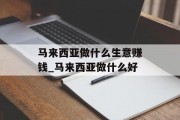 马来西亚做什么生意赚钱_马来西亚做什么好 马来西亚做什么生意赚钱_马来西亚做什么好