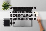 旅游景区的小生意赚钱,解锁你的财富潜力,景区旅游行业的盈利模式解析与创业投资机会分析 旅游景区的小生意赚钱,解锁你的财富潜力,景区旅游行业的盈利模式解析与创业投资机会分析