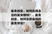 面食创业，如何选择合适的面食赚钱？，面食创业，如何选择盈利的面食项目？