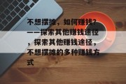 不想摆摊，如何赚钱？——探索其他赚钱途径，探索其他赚钱途径，不想摆摊的多种赚钱方式