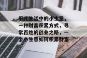 平凡生活中的小生意,一种财富积累方式,寻常百姓的创业之路,一个小生意如何积累财富 平凡生活中的小生意,一种财富积累方式,寻常百姓的创业之路,一个小生意如何积累财富
