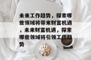 未来工作趋势,探索哪些领域将带来财富机遇,未来财富机遇,探索哪些领域将引领工作趋势 未来工作趋势,探索哪些领域将带来财富机遇,未来财富机遇,探索哪些领域将引领工作趋势