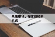 未来市场,探索赚钱新机遇 未来市场,探索赚钱新机遇