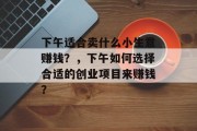 下午适合卖什么小生意赚钱?,下午如何选择合适的创业项目来赚钱? 下午适合卖什么小生意赚钱?,下午如何选择合适的创业项目来赚钱?